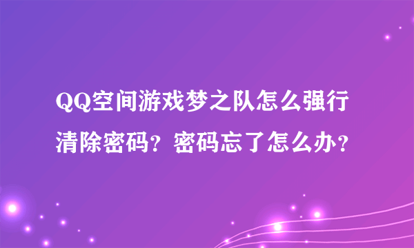 QQ空间游戏梦之队怎么强行清除密码？密码忘了怎么办？
