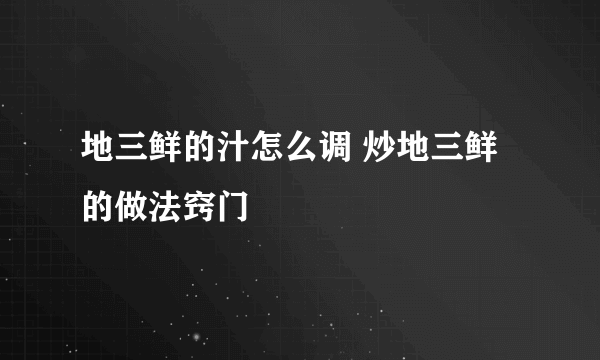 地三鲜的汁怎么调 炒地三鲜的做法窍门