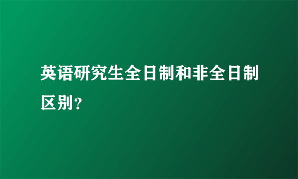 英语研究生全日制和非全日制区别？