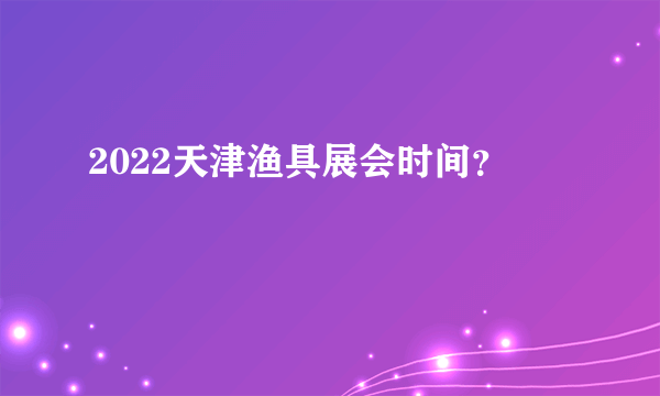 2022天津渔具展会时间？