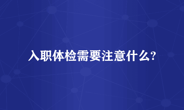 入职体检需要注意什么?