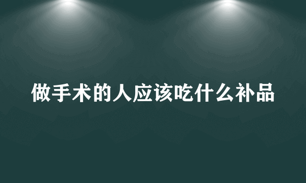 做手术的人应该吃什么补品
