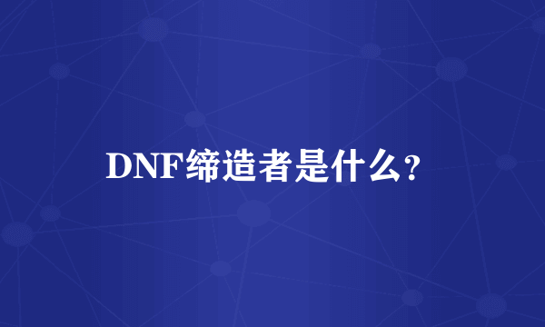 DNF缔造者是什么？