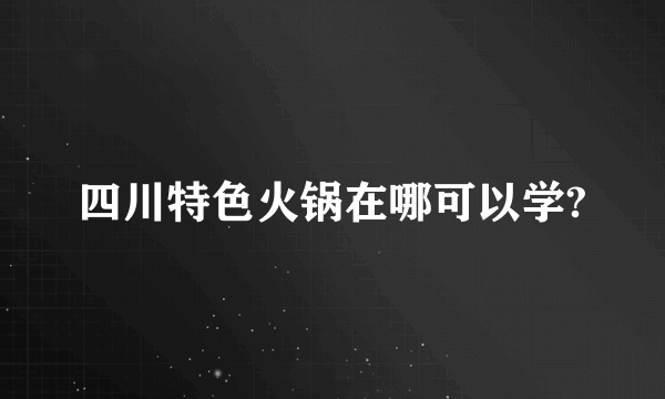 四川特色火锅在哪可以学?