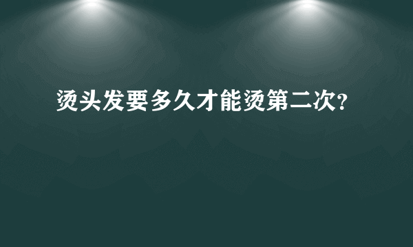 烫头发要多久才能烫第二次？