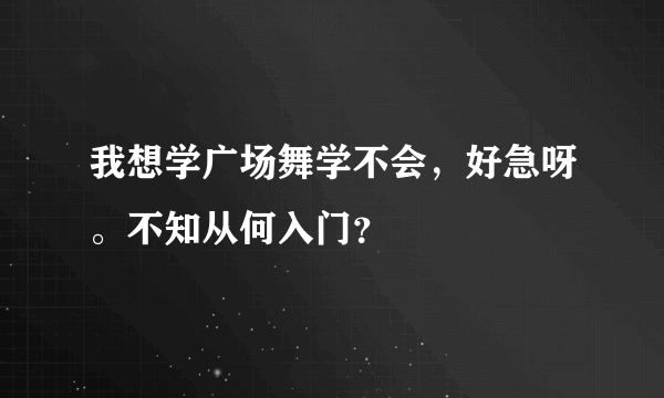 我想学广场舞学不会，好急呀。不知从何入门？