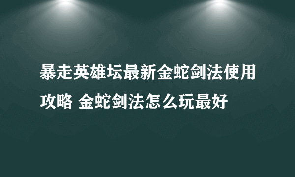 暴走英雄坛最新金蛇剑法使用攻略 金蛇剑法怎么玩最好