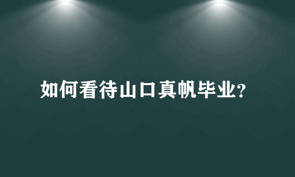 如何看待山口真帆毕业？