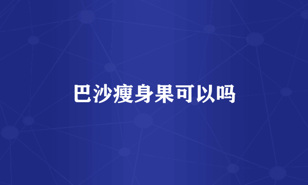 巴沙瘦身果可以吗