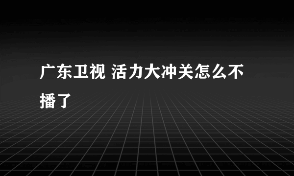 广东卫视 活力大冲关怎么不播了
