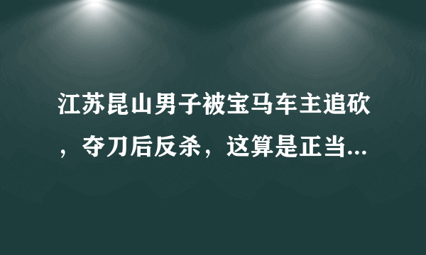 江苏昆山男子被宝马车主追砍，夺刀后反杀，这算是正当防卫吗？你怎么看？