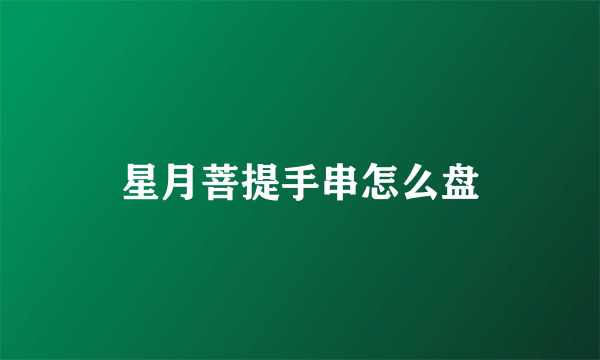 星月菩提手串怎么盘