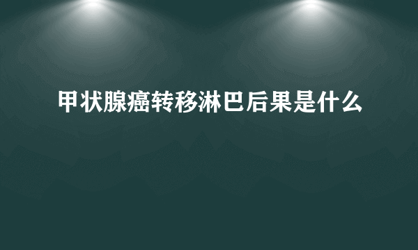 甲状腺癌转移淋巴后果是什么