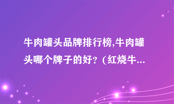 牛肉罐头品牌排行榜,牛肉罐头哪个牌子的好？(红烧牛肉罐头哪个牌子好)