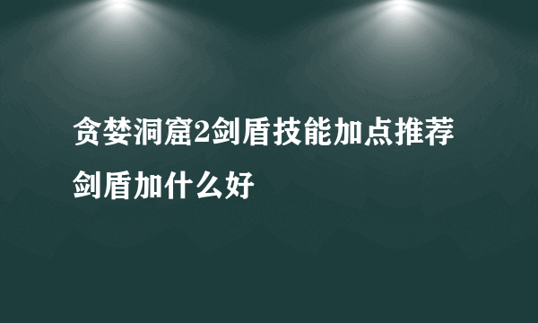 贪婪洞窟2剑盾技能加点推荐 剑盾加什么好
