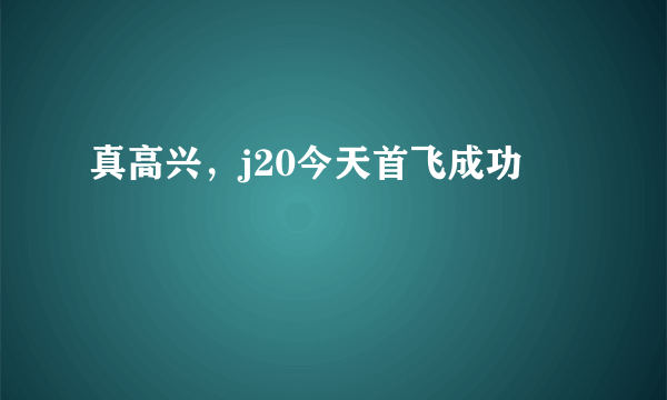 真高兴，j20今天首飞成功