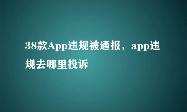 38款App违规被通报，app违规去哪里投诉