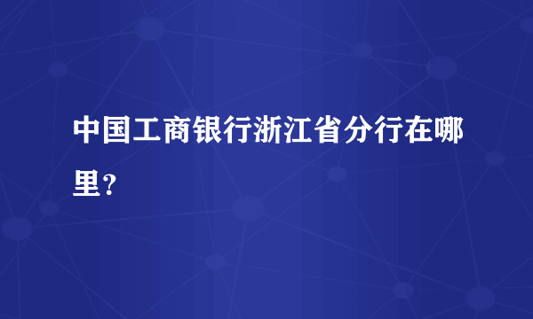 中国工商银行浙江省分行在哪里？