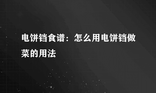 电饼铛食谱：怎么用电饼铛做菜的用法