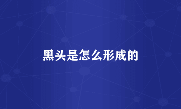 黑头是怎么形成的