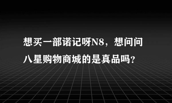 想买一部诺记呀N8，想问问八星购物商城的是真品吗？