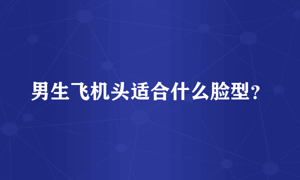 男生飞机头适合什么脸型？