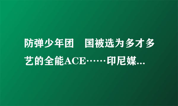 防弹少年团柾国被选为多才多艺的全能ACE……印尼媒体“接连带给人们惊喜的全能艺人”