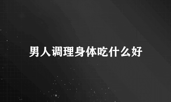 男人调理身体吃什么好