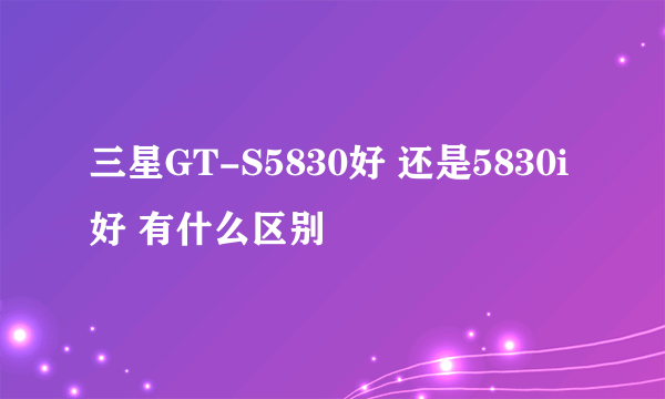 三星GT-S5830好 还是5830i好 有什么区别