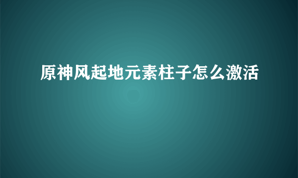 原神风起地元素柱子怎么激活