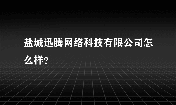 盐城迅腾网络科技有限公司怎么样？
