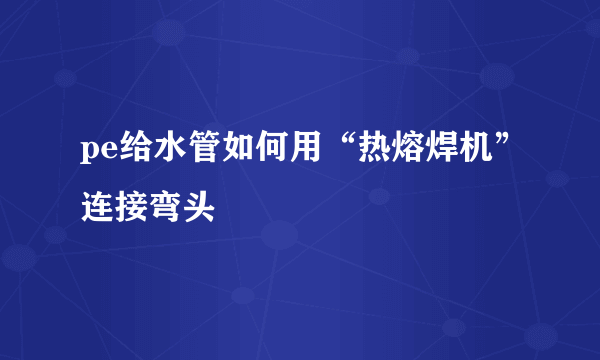 pe给水管如何用“热熔焊机”连接弯头