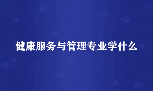 健康服务与管理专业学什么