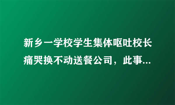 新乡一学校学生集体呕吐校长痛哭换不动送餐公司，此事背后有何隐情？