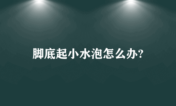 脚底起小水泡怎么办?