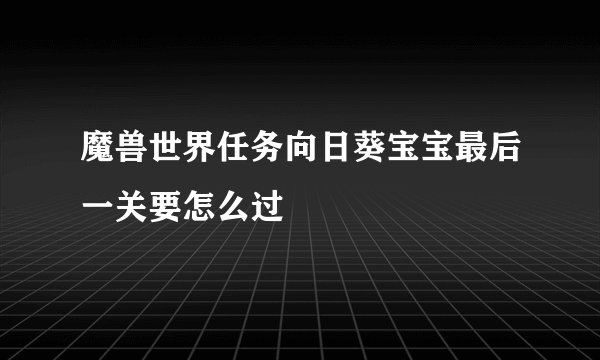 魔兽世界任务向日葵宝宝最后一关要怎么过