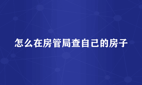 怎么在房管局查自己的房子