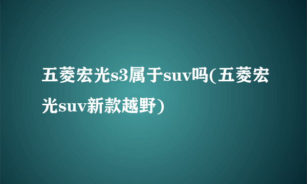 五菱宏光s3属于suv吗(五菱宏光suv新款越野)