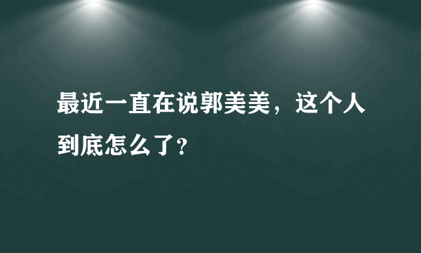 最近一直在说郭美美，这个人到底怎么了？