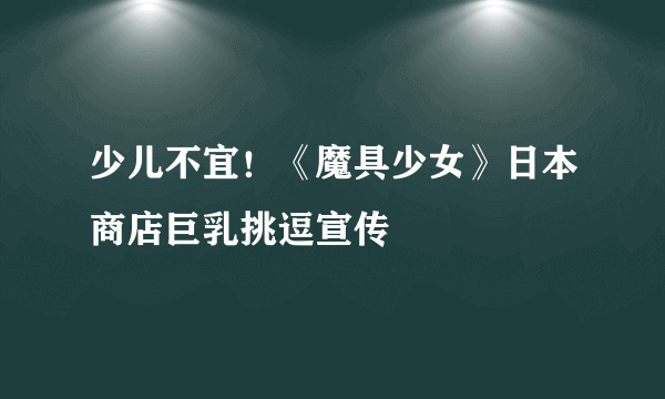少儿不宜！《魔具少女》日本商店巨乳挑逗宣传