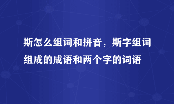 斯怎么组词和拼音，斯字组词组成的成语和两个字的词语