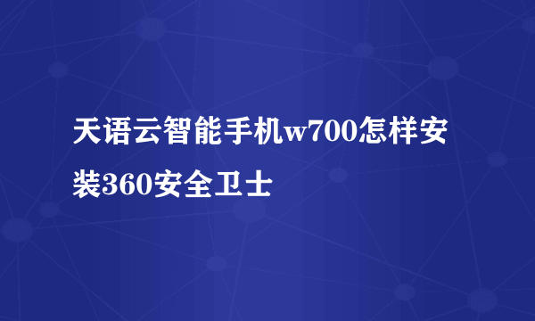天语云智能手机w700怎样安装360安全卫士