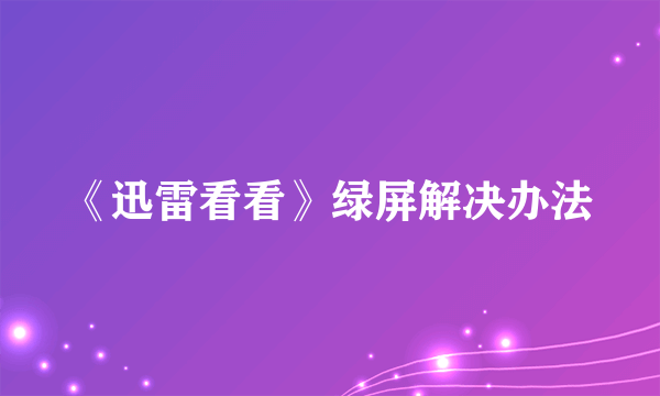 《迅雷看看》绿屏解决办法