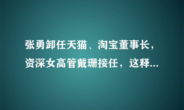 张勇卸任天猫、淘宝董事长，资深女高管戴珊接任，这释放了什么信号？