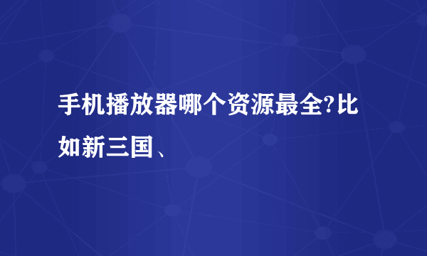手机播放器哪个资源最全?比如新三国、