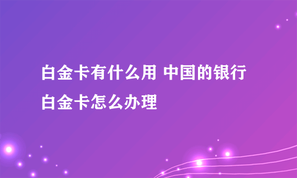 白金卡有什么用 中国的银行白金卡怎么办理