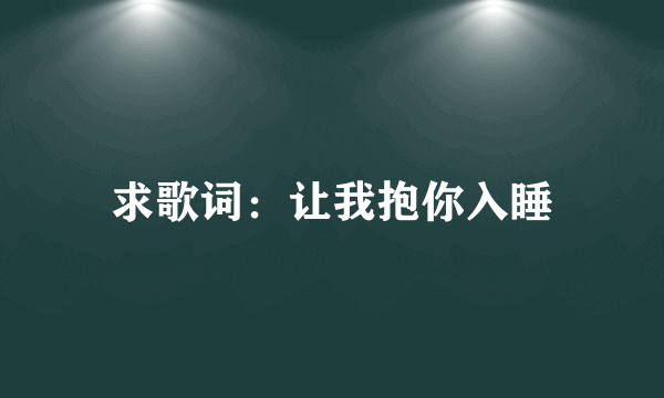 求歌词：让我抱你入睡