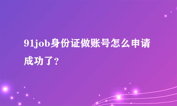 91job身份证做账号怎么申请成功了？