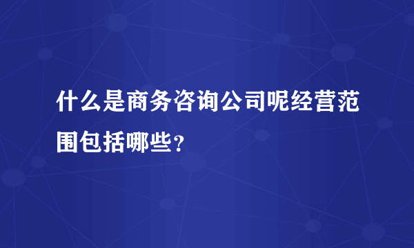 什么是商务咨询公司呢经营范围包括哪些？