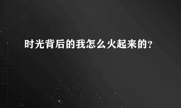 时光背后的我怎么火起来的？